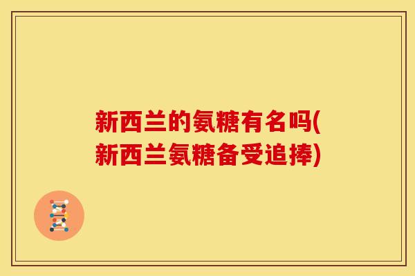 新西兰的氨糖有名吗(新西兰氨糖备受追捧)