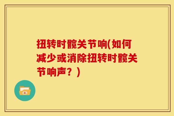 扭转时髋关节响(如何减少或消除扭转时髋关节响声？)