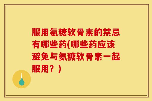服用氨糖软骨素的禁忌有哪些药(哪些药应该避免与氨糖软骨素一起服用？)