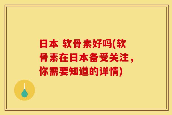 日本 软骨素好吗(软骨素在日本备受关注，你需要知道的详情)