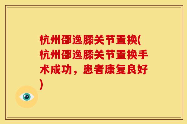 杭州邵逸膝关节置换(杭州邵逸膝关节置换手术成功，患者康复良好)