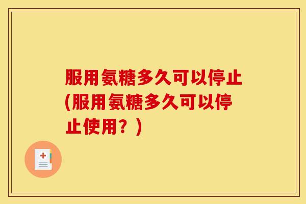 服用氨糖多久可以停止(服用氨糖多久可以停止使用？)