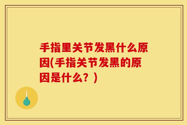 手指里关节发黑什么原因(手指关节发黑的原因是什么？)