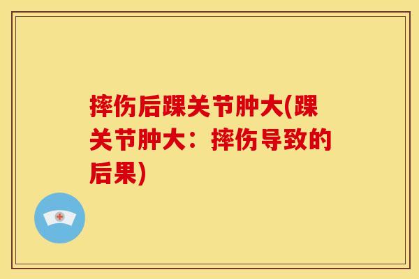 摔伤后踝关节肿大(踝关节肿大：摔伤导致的后果)
