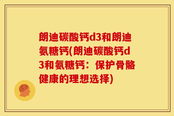 朗迪碳酸钙d3和朗迪氨糖钙(朗迪碳酸钙d3和氨糖钙：保护骨骼健康的理想选择)