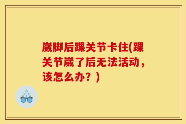 崴脚后踝关节卡住(踝关节崴了后无法活动，该怎么办？)