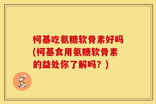 柯基吃氨糖软骨素好吗(柯基食用氨糖软骨素的益处你了解吗？)