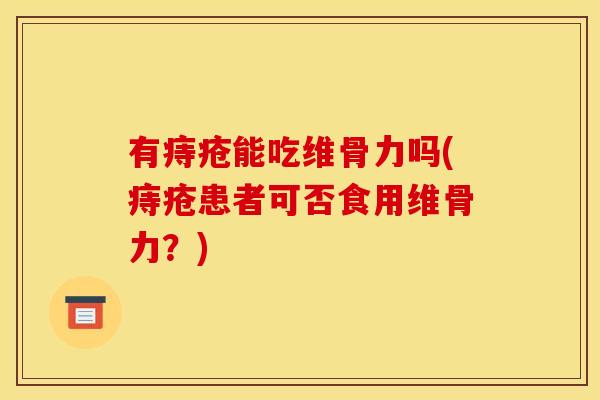有痔疮能吃维骨力吗(痔疮患者可否食用维骨力？)