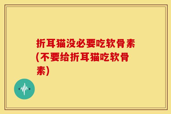 折耳猫没必要吃软骨素(不要给折耳猫吃软骨素)