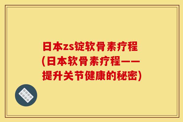 日本zs锭软骨素疗程(日本软骨素疗程——提升关节健康的秘密)