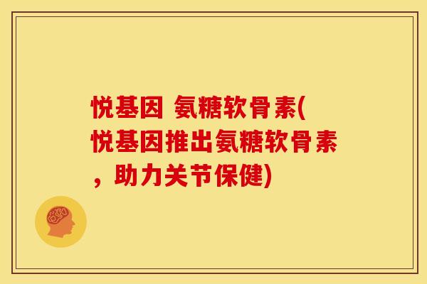 悦基因 氨糖软骨素(悦基因推出氨糖软骨素，助力关节保健)