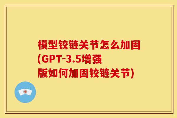 模型铰链关节怎么加固(GPT-3.5增强版如何加固铰链关节)