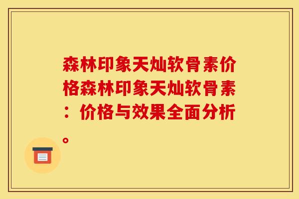 森林印象天灿软骨素价格森林印象天灿软骨素：价格与效果全面分析。