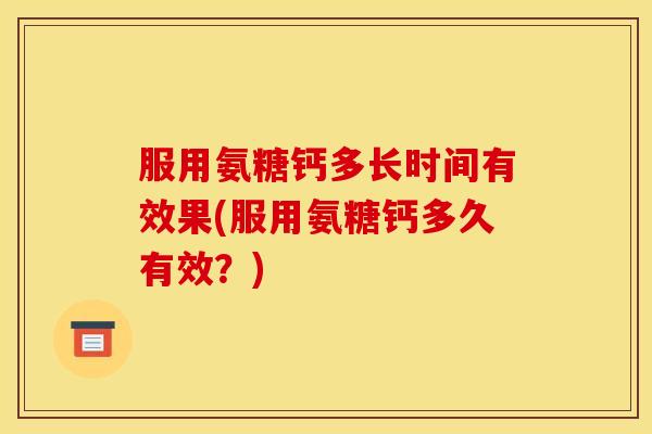 服用氨糖钙多长时间有效果(服用氨糖钙多久有效？)