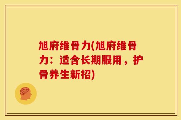旭府维骨力(旭府维骨力：适合长期服用，护骨养生新招)