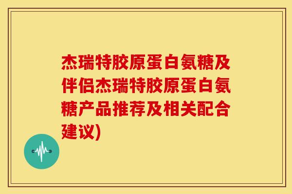 杰瑞特胶原蛋白氨糖及伴侣杰瑞特胶原蛋白氨糖产品推荐及相关配合建议)