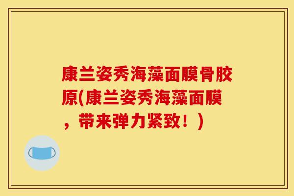 康兰姿秀海藻面膜骨胶原(康兰姿秀海藻面膜，带来弹力紧致！)