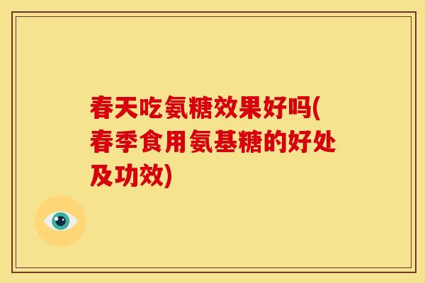 春天吃氨糖效果好吗(春季食用氨基糖的好处及功效)