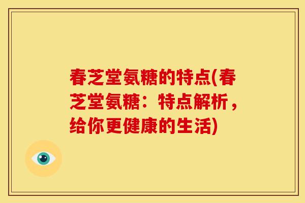 春芝堂氨糖的特点(春芝堂氨糖：特点解析，给你更健康的生活)