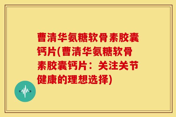 曹清华氨糖软骨素胶囊钙片(曹清华氨糖软骨素胶囊钙片：关注关节健康的理想选择)