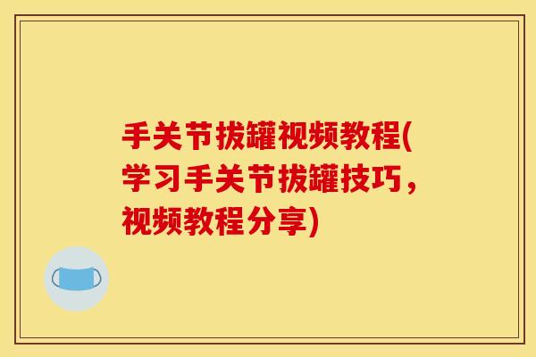 手关节拔罐视频教程(学习手关节拔罐技巧，视频教程分享)