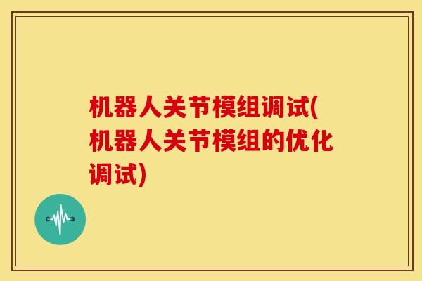 机器人关节模组调试(机器人关节模组的优化调试)