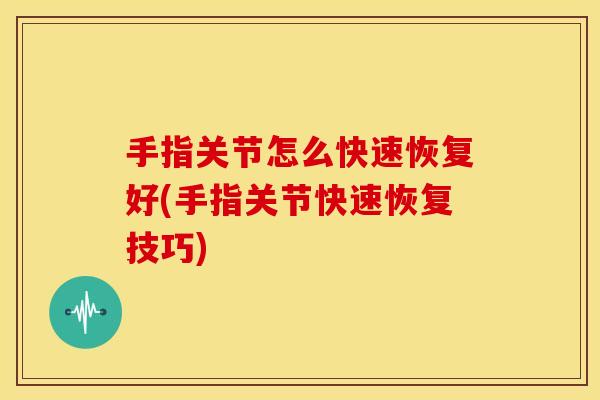 手指关节怎么快速恢复好(手指关节快速恢复技巧)