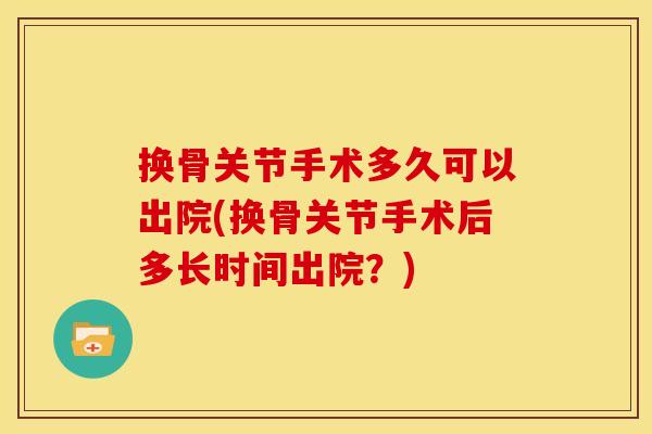 换骨关节手术多久可以出院(换骨关节手术后多长时间出院？)