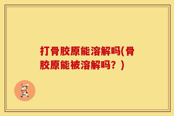 打骨胶原能溶解吗(骨胶原能被溶解吗？)