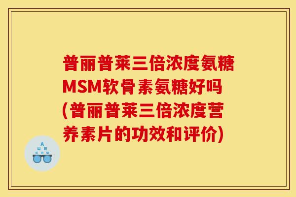 普丽普莱三倍浓度氨糖MSM软骨素氨糖好吗(普丽普莱三倍浓度营养素片的功效和评价)