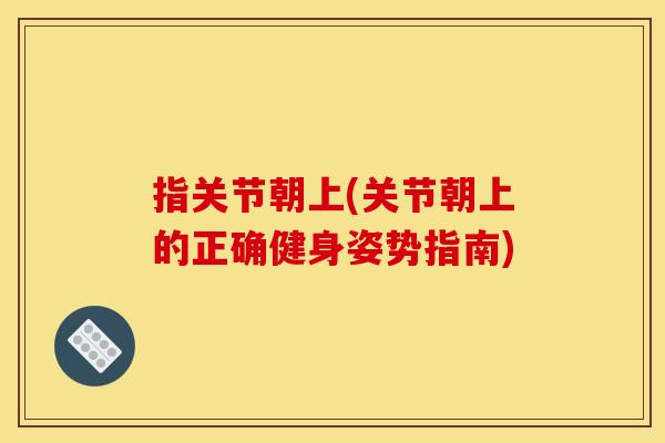 指关节朝上(关节朝上的正确健身姿势指南)