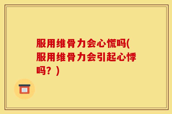 服用维骨力会心慌吗(服用维骨力会引起心悸吗？)