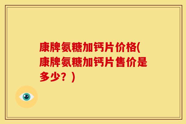 康牌氨糖加钙片价格(康牌氨糖加钙片售价是多少？)