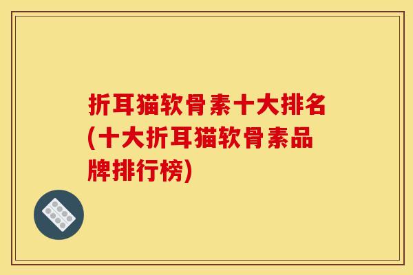 折耳猫软骨素十大排名(十大折耳猫软骨素品牌排行榜)