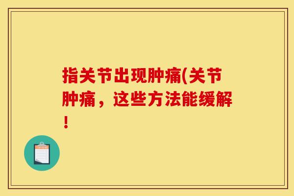 指关节出现肿痛(关节肿痛，这些方法能缓解！