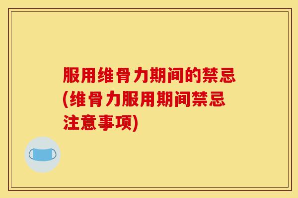 服用维骨力期间的禁忌(维骨力服用期间禁忌注意事项)