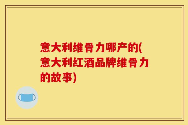 意大利维骨力哪产的(意大利红酒品牌维骨力的故事)