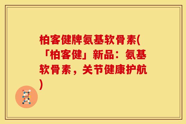 柏客健牌氨基软骨素(「柏客健」新品：氨基软骨素，关节健康护航)