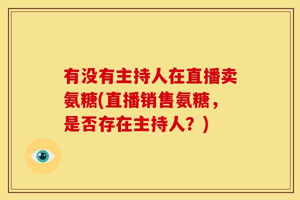 有没有主持人在直播卖氨糖(直播销售氨糖，是否存在主持人？)