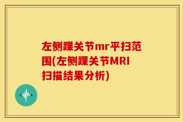 左侧踝关节mr平扫范围(左侧踝关节MRI扫描结果分析)