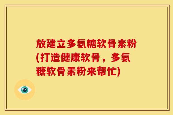 放建立多氨糖软骨素粉(打造健康软骨，多氨糖软骨素粉来帮忙)
