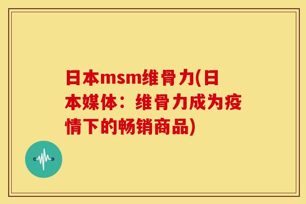 日本msm维骨力(日本媒体：维骨力成为疫情下的畅销商品)