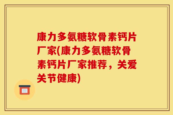 康力多氨糖软骨素钙片厂家(康力多氨糖软骨素钙片厂家推荐，关爱关节健康)