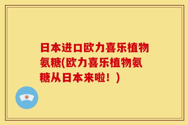 日本进口欧力喜乐植物氨糖(欧力喜乐植物氨糖从日本来啦！)