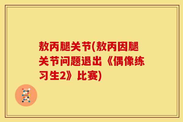 敖丙腿关节(敖丙因腿关节问题退出《偶像练习生2》比赛)