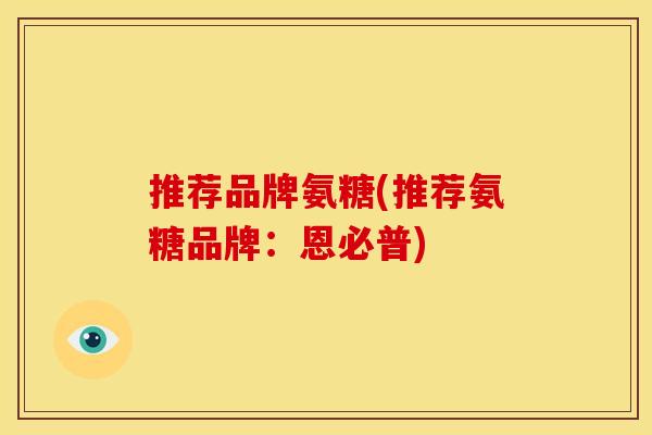 推荐品牌氨糖(推荐氨糖品牌：恩必普)