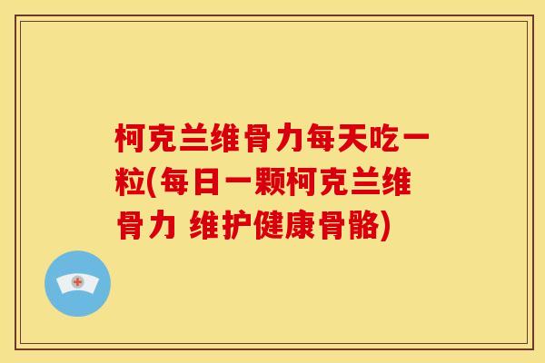 柯克兰维骨力每天吃一粒(每日一颗柯克兰维骨力 维护健康骨骼)