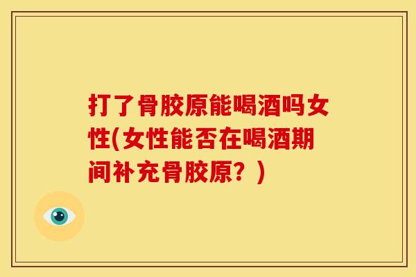 打了骨胶原能喝酒吗女性(女性能否在喝酒期间补充骨胶原？)