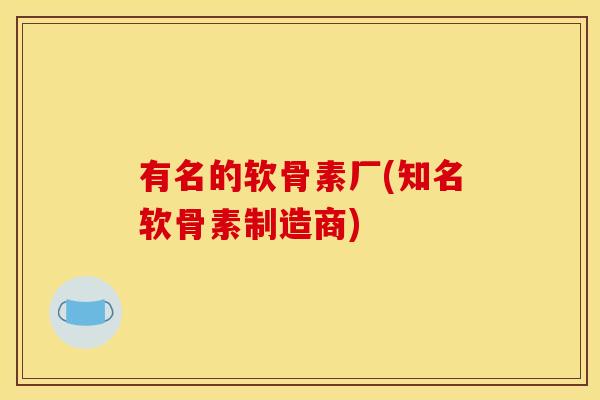 有名的软骨素厂(知名软骨素制造商)