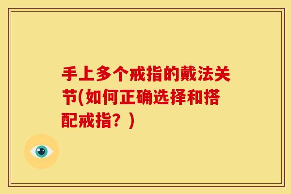 手上多个戒指的戴法关节(如何正确选择和搭配戒指？)